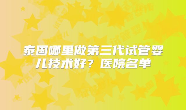 泰国哪里做第三代试管婴儿技术好?医院名单