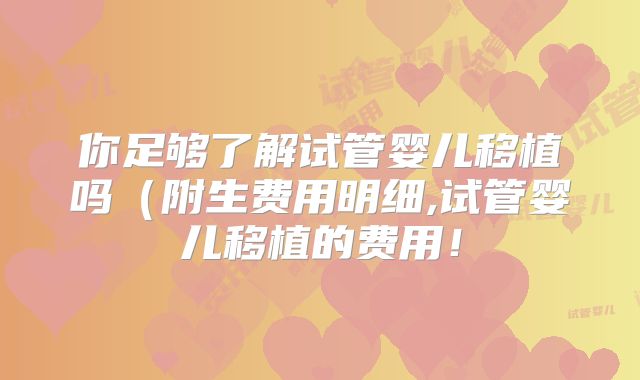 你足够了解试管婴儿移植吗(附生费用明细,试管婴儿移植的费用!