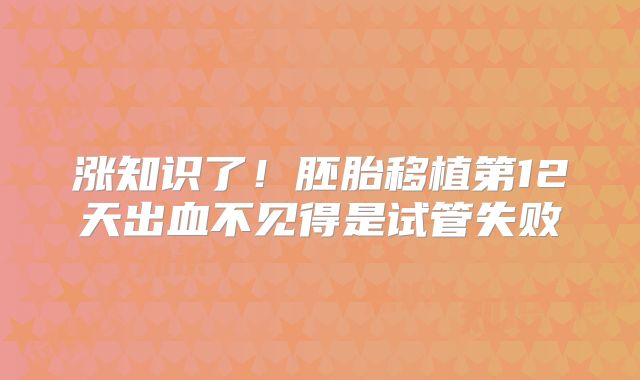 涨知识了！胚胎移植第12天出血不见得是试管失败