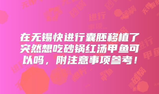 在无锡快进行囊胚移植了突然想吃砂锅红汤甲鱼可以吗,附注意事项参考!
