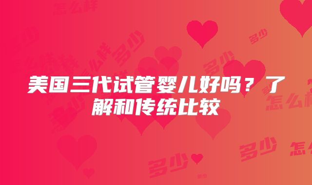 美国三代试管婴儿好吗?了解和传统比较