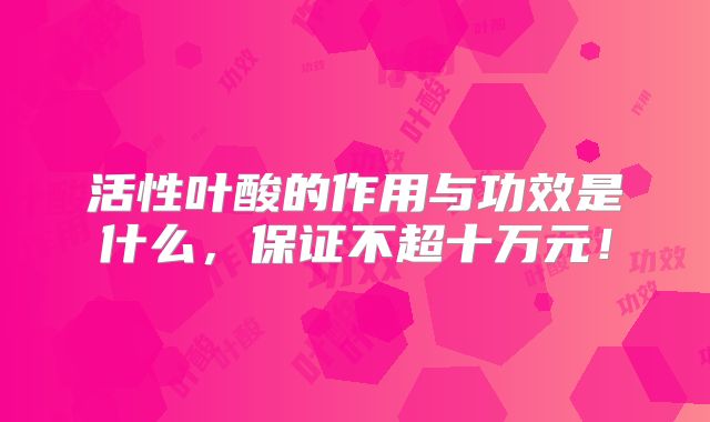 活性叶酸的作用与功效是什么,保证不超十万元!