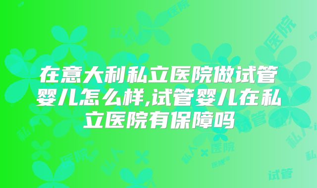 在意大利私立医院做试管婴儿怎么样,试管婴儿在私立医院有保障吗