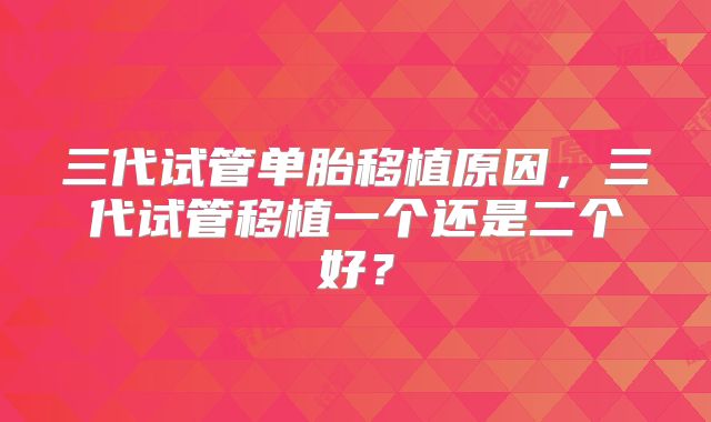 三代试管单胎移植原因，三代试管移植一个还是二个好？