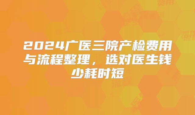 2024广医三院产检费用与流程整理，选对医生钱少耗时短