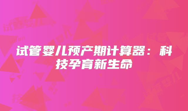 试管婴儿预产期计算器:科技孕育新生命