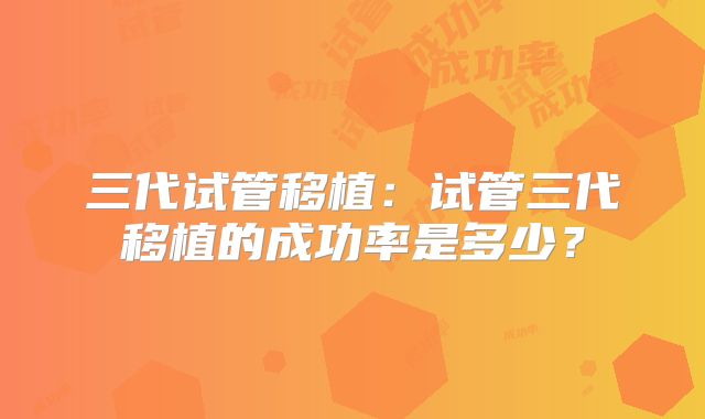 三代试管移植:试管三代移植的成功率是多少?