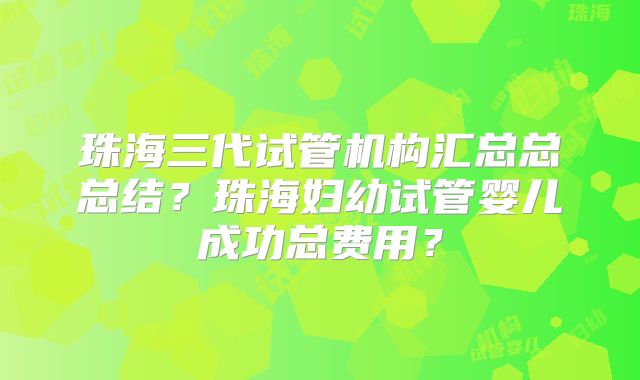珠海三代试管机构汇总总总结?珠海妇幼试管婴儿成功总费用?