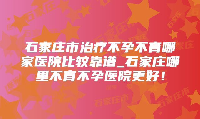 石家庄市治疗不孕不育哪家医院比较靠谱_石家庄哪里不育不孕医院更好!