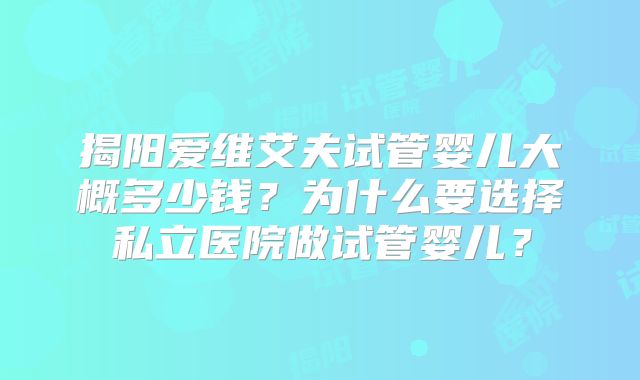 揭阳爱维艾夫试管婴儿大概多少钱?为什么要选择私立医院做试管婴儿?