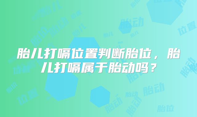 胎儿打嗝位置判断胎位,胎儿打嗝属于胎动吗?