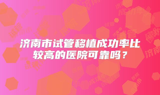 济南市试管移植成功率比较高的医院可靠吗?