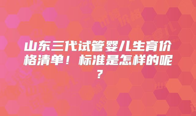 山东三代试管婴儿生育价格清单!标准是怎样的呢?
