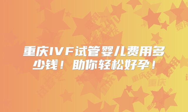 重庆IVF试管婴儿费用多少钱！助你轻松好孕！