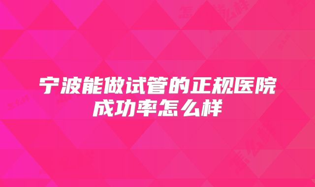 宁波能做试管的正规医院成功率怎么样