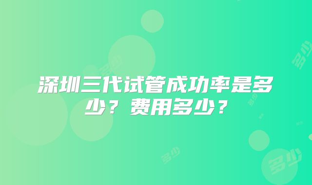 深圳三代试管成功率是多少?费用多少?