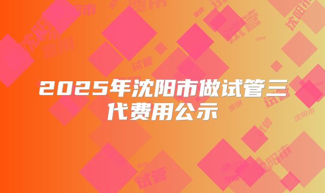 2025年沈阳市做试管三代费用公示