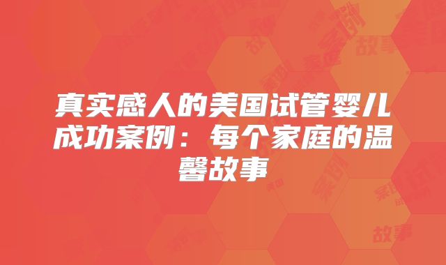 真实感人的美国试管婴儿成功案例:每个家庭的温馨故事