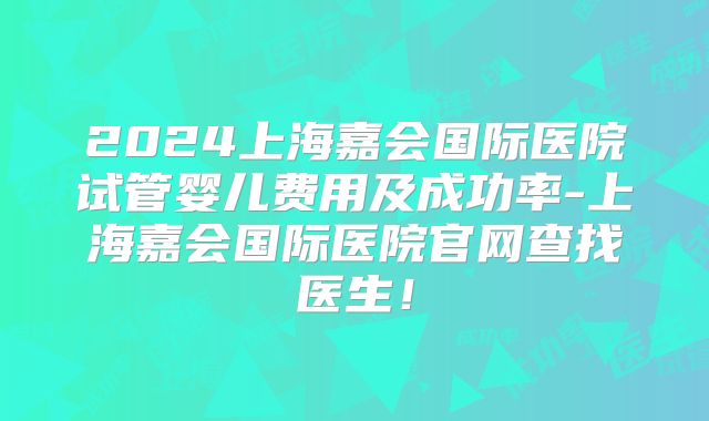 2024上海嘉会国际医院试管婴儿费用及成功率-上海嘉会国际医院官网查找医生!
