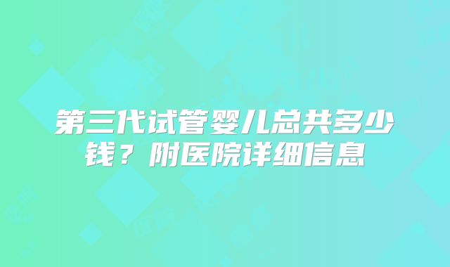 第三代试管婴儿总共多少钱？附医院详细信息