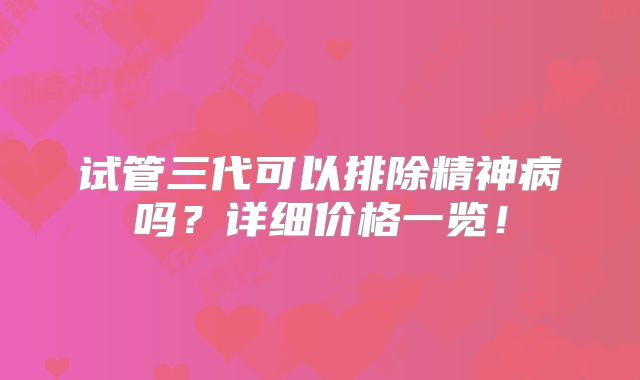 试管三代可以排除精神病吗?详细价格一览!