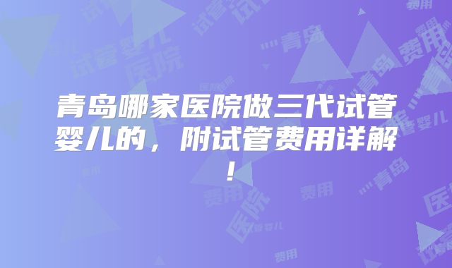 青岛哪家医院做三代试管婴儿的，附试管费用详解！