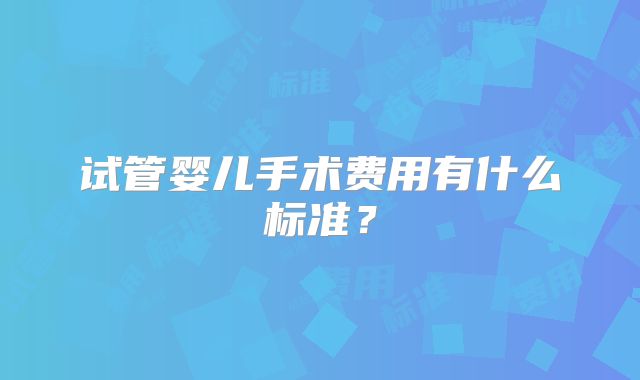 试管婴儿手术费用有什么标准？