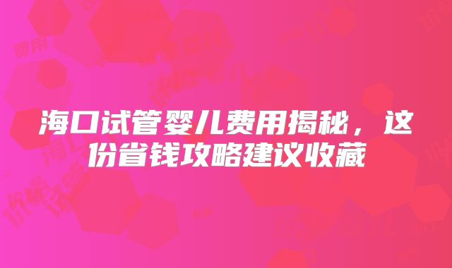 海口试管婴儿费用揭秘,这份省钱攻略建议收藏