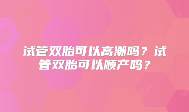 试管双胎可以高潮吗?试管双胎可以顺产吗?