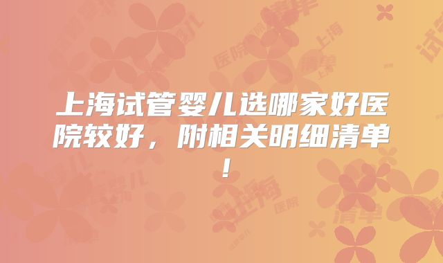 上海试管婴儿选哪家好医院较好,附相关明细清单!