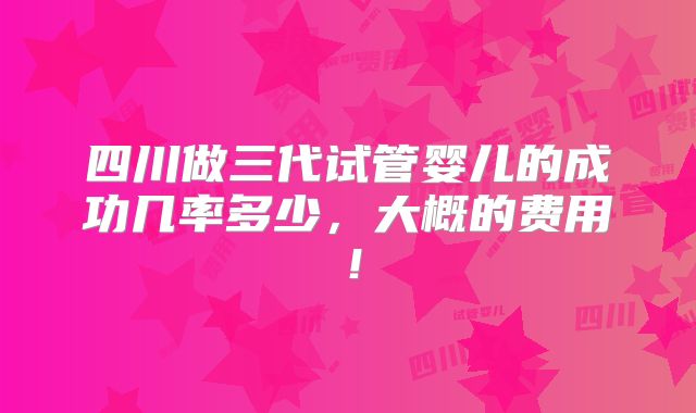 四川做三代试管婴儿的成功几率多少，大概的费用！