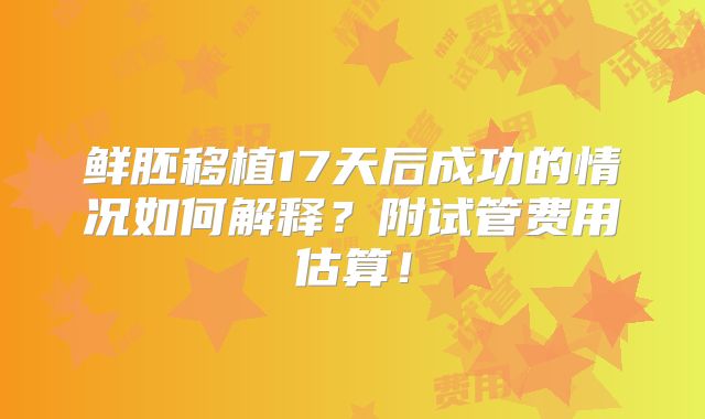 鲜胚移植17天后成功的情况如何解释？附试管费用估算！