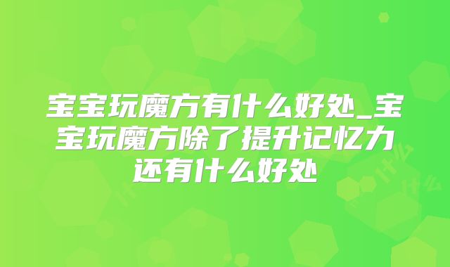 宝宝玩魔方有什么好处_宝宝玩魔方除了提升记忆力还有什么好处