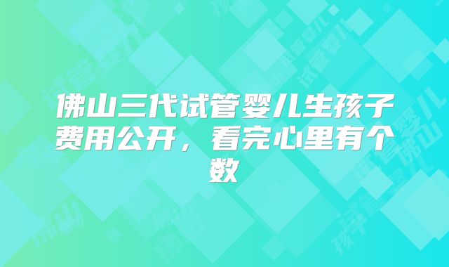 佛山三代试管婴儿生孩子费用公开，看完心里有个数