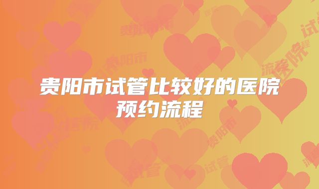 贵阳市试管比较好的医院预约流程