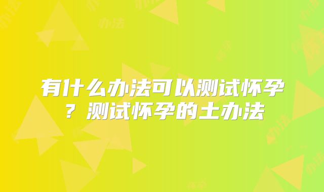 有什么办法可以测试怀孕?测试怀孕的土办法