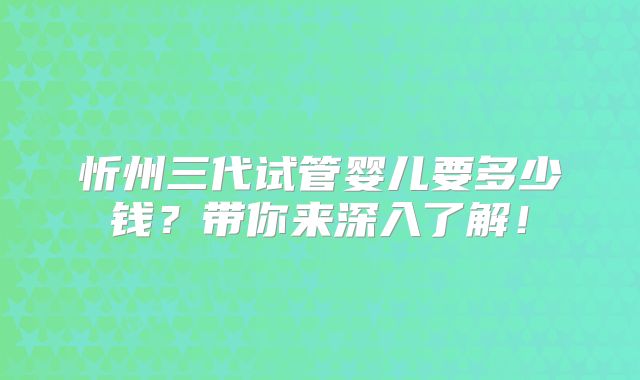忻州三代试管婴儿要多少钱？带你来深入了解！