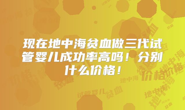 现在地中海贫血做三代试管婴儿成功率高吗!分别什么价格!