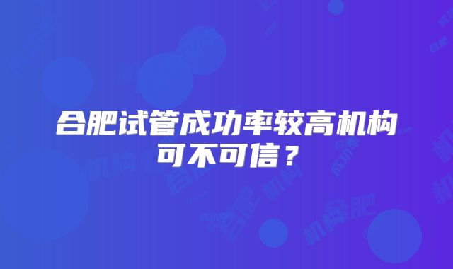 合肥试管成功率较高机构可不可信?
