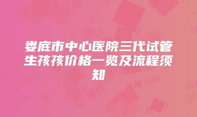 娄底市中心医院三代试管生孩孩价格一览及流程须知