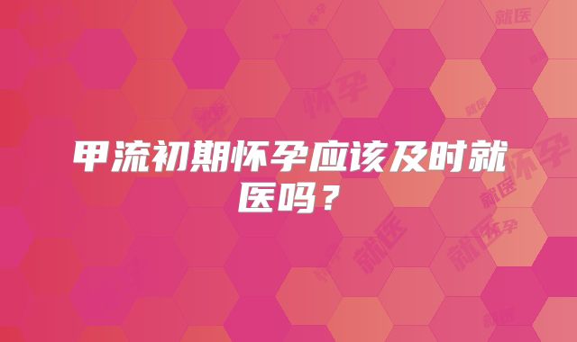 甲流初期怀孕应该及时就医吗?