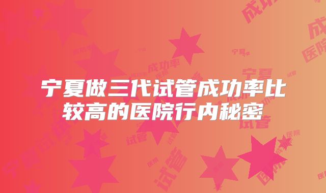 宁夏做三代试管成功率比较高的医院行内秘密