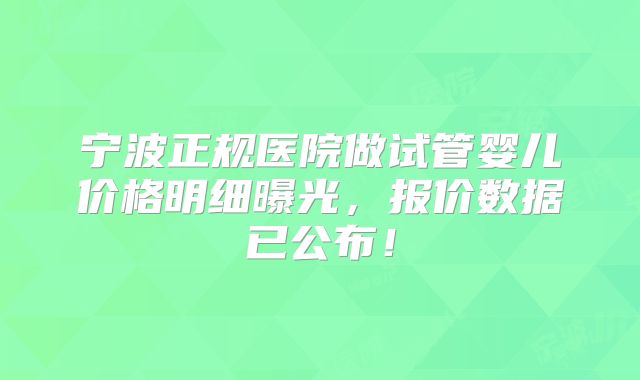 宁波正规医院做试管婴儿价格明细曝光，报价数据已公布！