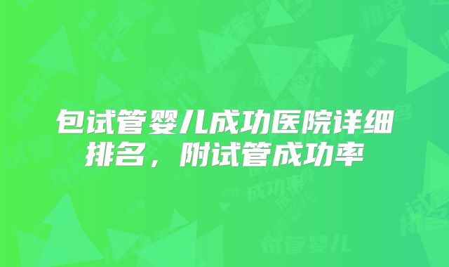 包试管婴儿成功医院详细排名,附试管成功率