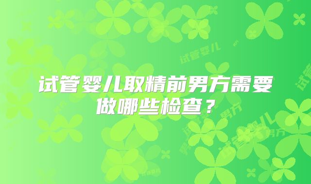 试管婴儿取精前男方需要做哪些检查？