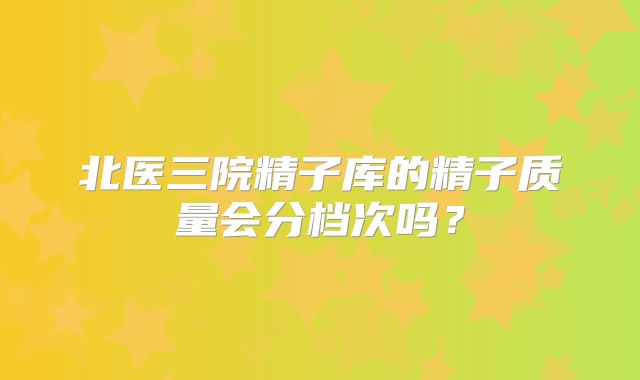 北医三院精子库的精子质量会分档次吗?