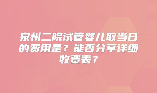 泉州二院试管婴儿取当日的费用是?能否分享详细收费表?