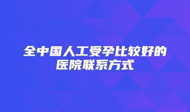 全中国人工受孕比较好的医院联系方式