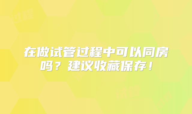 在做试管过程中可以同房吗?建议收藏保存!