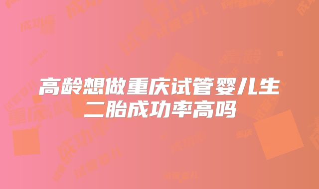 高龄想做重庆试管婴儿生二胎成功率高吗